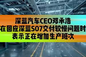 深蓝汽车CEO邓承浩在回应深蓝S07交付较慢问题时表示