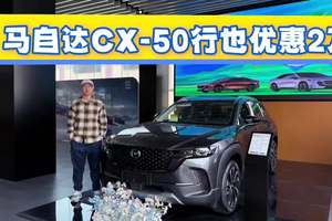 驾驶乐趣在线！马自达CX-50行也优惠2万起，老款新款如何选？