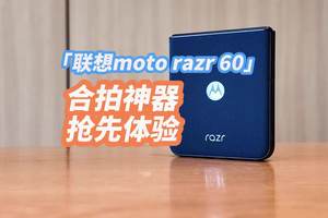 联想moto razr 60抢先体验：好看、好拍、好合拍 联想moto razr