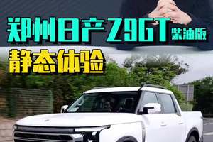 郑州日产Z9GT静态体验：国产皮卡更像乘用车，大屏L2统统都有