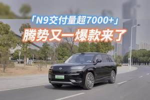 N9交付量超越7000+，腾势又一爆款来了 上市 49 天交付超 7000 辆
