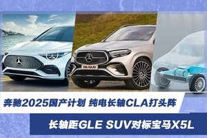 奔驰2025国产计划 纯电长轴CLA打头阵 长轴距GLE SUV对标宝马X5L