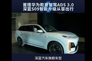 首搭华为乾崑智驾ADS 3.0 深蓝S09智能升级从容出行