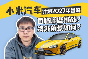 小米汽车计划2027年出海 面临哪些挑战？海外前景如何？