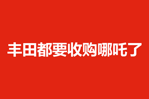 丰田都要收购哪吒了