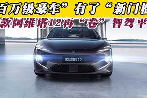 “百万级豪车”有了“新门槛”,新款阿维塔12再“卷”智驾平权