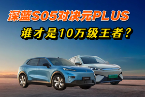 深蓝S05对决元PLUS，谁才是10万级王者？