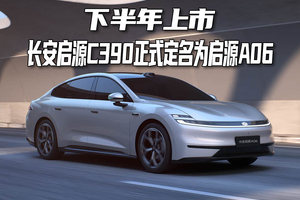 下半年上市，长安启源C390正式定名为启源A06