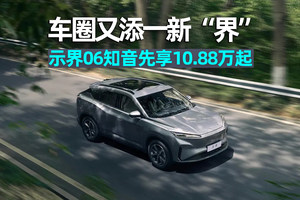 爱车晓吾｜车圈又添一新“界”，示界06知音先享10.88万起