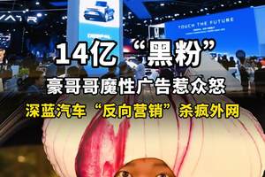 豪哥哥魔性广告惹众怒，深蓝汽车“反向营销”杀疯外网
