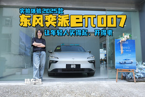 体验2025款东风奕派eπ007：仅10万出头，就要让年轻人买得起、开得爽 ！