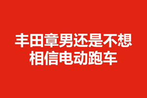 丰田章男还是不想相信电动跑车