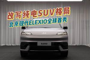 改写纯电SUV格局，北京现代ELEXIO全球首秀！