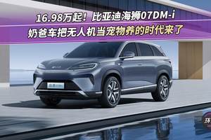 16.98万起！比亚迪海狮07DM-i：奶爸车把无人机当宠物养的时代来了
