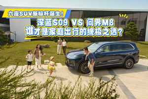 六座SUV新标杆诞生！深蓝S09 VS 问界M8：谁才是家庭出行的终极之选？