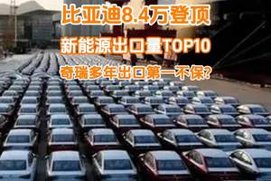 5月新能源出口TOP10：比亚迪8.4万登顶，奇瑞多年出口第一不保？