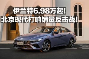 伊兰特6.98万起！北京现代打响销量反击战！