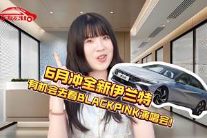 6月冲全新伊兰特有机会去看BLACKPINK演唱会！