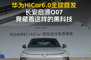华为HiCar6.0全球首发长安启源Q07竟藏着这样的黑科技