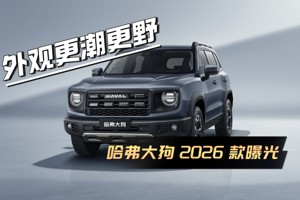 外观更潮更野！哈弗大狗 2026款曝光，新车将于7月17日上市