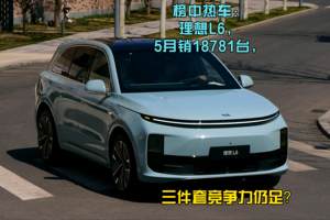 榜中热车：理想L6，5月销18781台，三件套竞争力仍足？