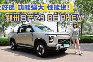 一车搞定户外生活全场景！郑州日产Z9GE PHEV，智能电混皮卡新标杆