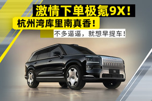 激情下单“杭州湾库里南”极氪9X，就想早早提车！