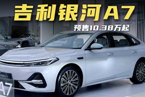 吉利银河A7预售10.38万起，长超4米9+续航2100km
