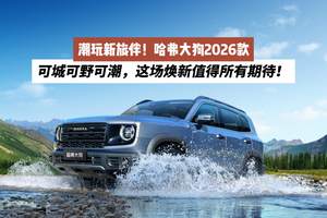 潮玩新旅伴！哈弗大狗2026款：可城可野可潮，这场焕新值得所有期待！