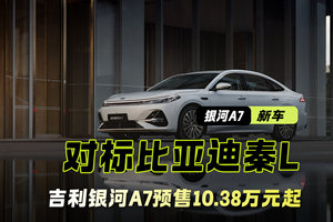 对标比亚迪秦L 预售10.38万元起 吉利银河A7即将上市