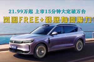 21.99万元起，上市15分钟大定就破万台，岚图FREE+到底有何魔力？