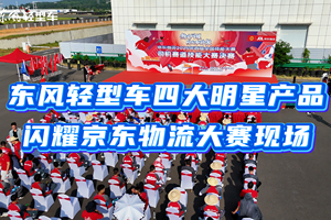 东风轻型车助力京东物流技能大赛，四大产品实力圈粉