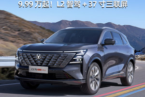 长安CS75 PLUS智慧卓越型上市，9.99万起买L2智驾+37寸三联屏