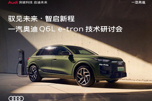 驭见未来 智启新程 一汽奥迪Q6L e-tron技术研讨会即将启幕