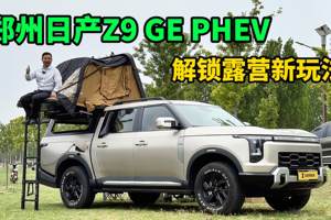 6kW的外放电+1050公里续航，郑州日产Z9 GE PHEV解锁露营新玩法