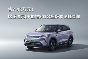 售7.48万元！比亚迪元UP加推301公里版本硬扛星愿
