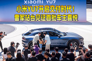 小米YU7开启交付时代！雷军站台见证首批车主喜悦 