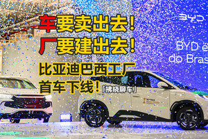 「拂晓聊车」车要卖出去，厂要建出去！比亚迪巴西工厂首车下线！