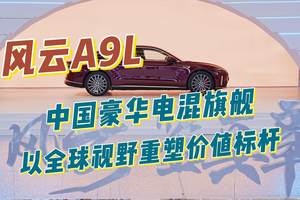 风云A9L：中国豪华电混旗舰，以全球视野重塑价值标杆！