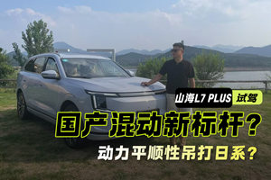 国产混动新标杆？山海L7 PLUS试驾：动力平顺性吊打日系？