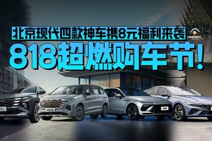 818超燃购车节！北京现代四款神车携8元福利来袭！