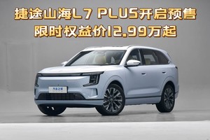 限时权益价12.99万起，提供5座/7座可选，捷途山海L7 PLUS开启预售