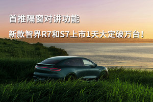 首推隔窗对讲功能，新款智界R7和S7上市1天大定破万台！