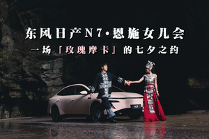 解锁“新彩礼五大件”，东风日产N7•恩施女儿会「玫瑰摩卡」的七夕之约！