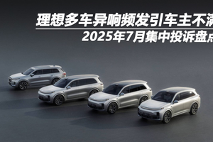 2025年7月集中投诉盘点：理想多车异响频发引车主不满