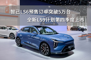 智己LS6预售订单突破5万台，全新LS9计划第四季度上市